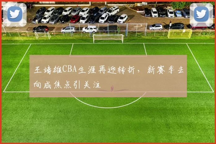 王靖雄CBA生涯再迎转折，新赛季去向成焦点引关注