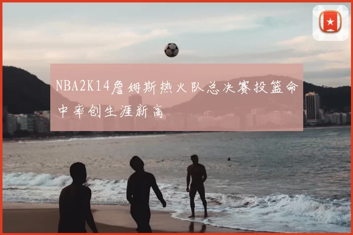 NBA2K14詹姆斯热火队总决赛投篮命中率创生涯新高