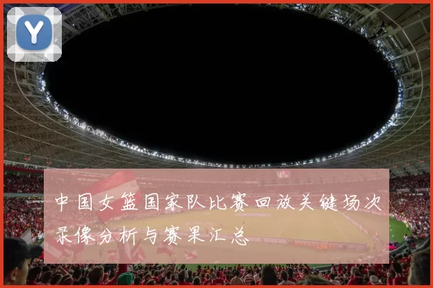 中国女篮国家队比赛回放关键场次录像分析与赛果汇总