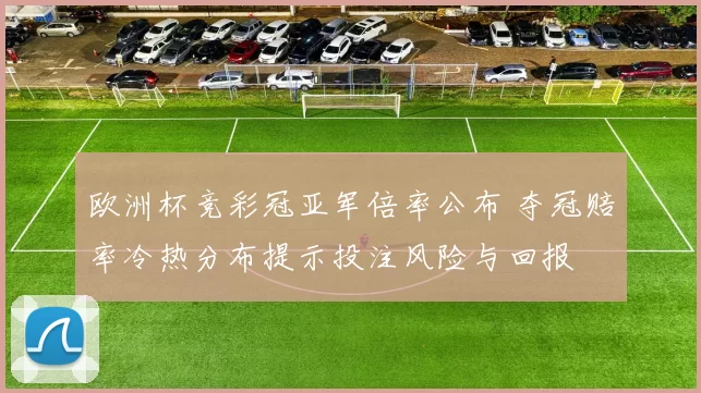 欧洲杯竞彩冠亚军倍率公布 夺冠赔率冷热分布提示投注风险与回报