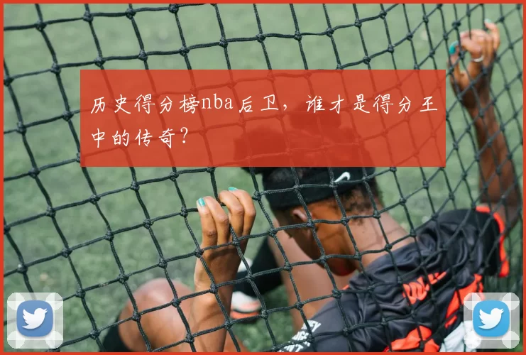 历史得分榜nba后卫，谁才是得分王中的传奇？