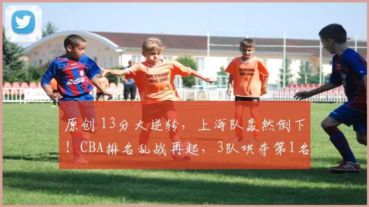 原创 13分大逆转，上海队轰然倒下！CBA排名乱战再起，3队哄夺第1名