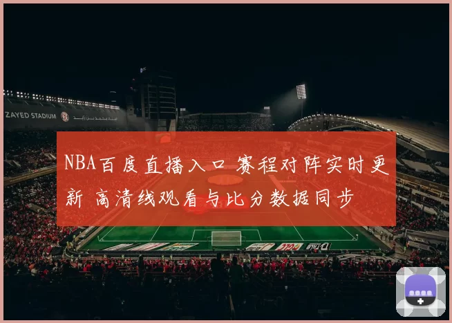NBA百度直播入口 赛程对阵实时更新 高清线观看与比分数据同步