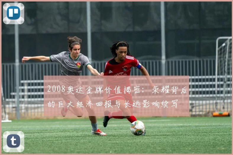 2008奥运金牌价值揭密：荣耀背后的巨大经济回报与长远影响续写