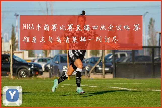 NBA季前赛比赛直播回放全攻略 赛程看点与高清集锦一网打尽