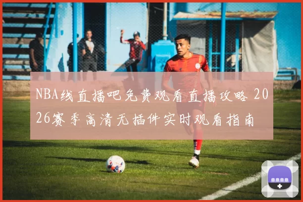 NBA线直播吧免费观看直播攻略 2026赛季高清无插件实时观看指南