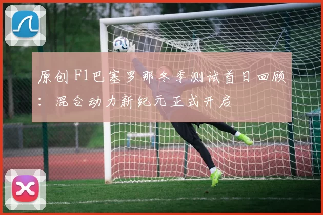 原创 F1巴塞罗那冬季测试首日回顾:混合动力新纪元正式开启