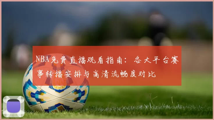 NBA免费直播观看指南：各大平台赛事转播安排与高清流畅度对比