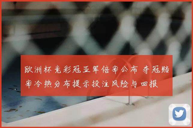 欧洲杯竞彩冠亚军倍率公布 夺冠赔率冷热分布提示投注风险与回报