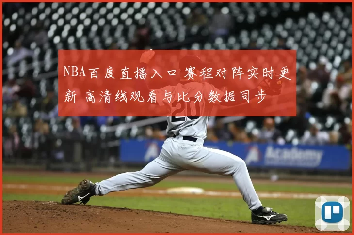 NBA百度直播入口 赛程对阵实时更新 高清线观看与比分数据同步