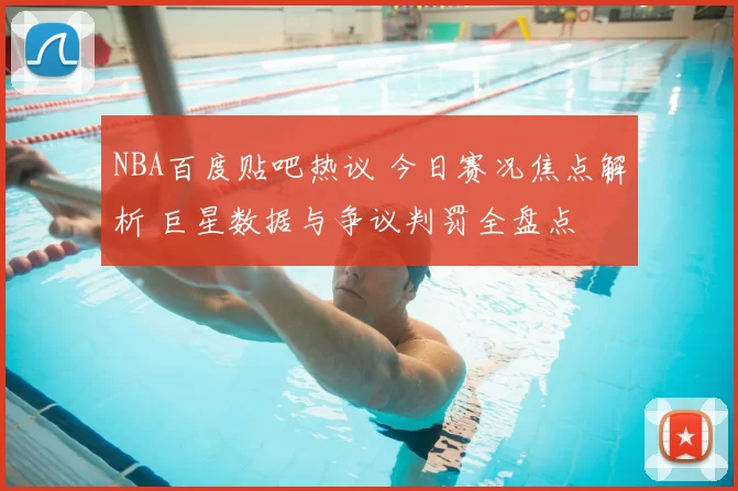 NBA百度贴吧热议 今日赛况焦点解析 巨星数据与争议判罚全盘点