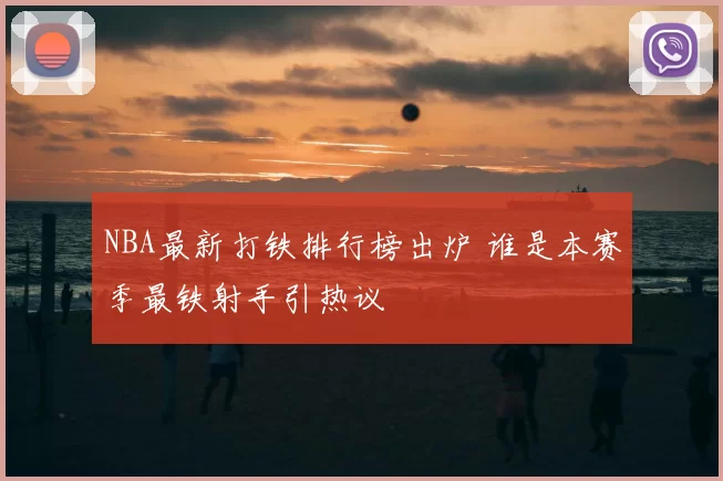NBA最新打铁排行榜出炉 谁是本赛季最铁射手引热议