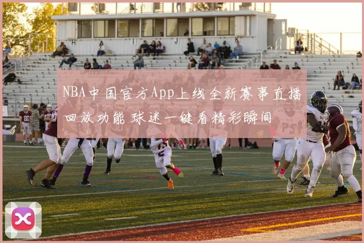 NBA中国官方App上线全新赛事直播回放功能 球迷一键看精彩瞬间
