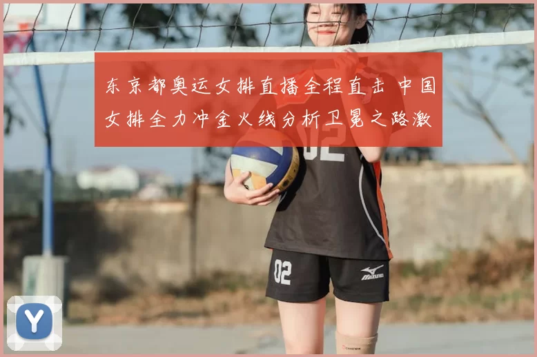 东京都奥运女排直播全程直击 中国女排全力冲金火线分析卫冕之路激情