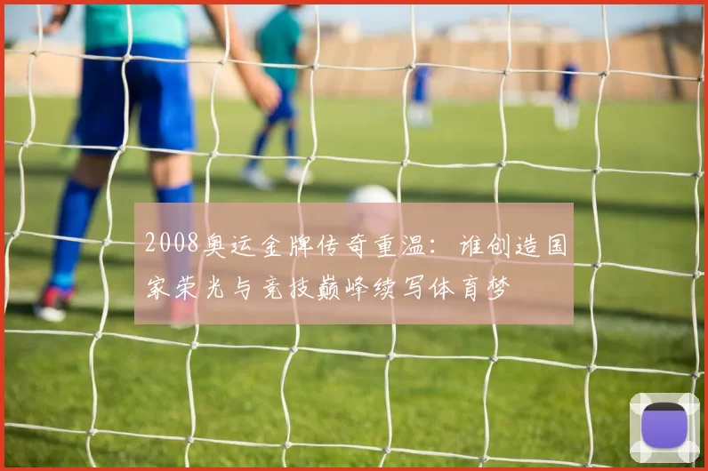 2008奥运金牌传奇重温：谁创造国家荣光与竞技巅峰续写体育梦
