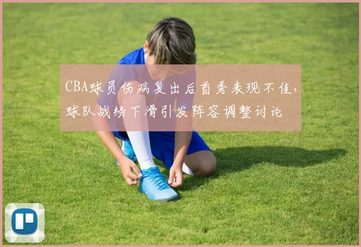 CBA球员伤病复出后首秀表现不佳,球队战绩下滑引发阵容调整讨论