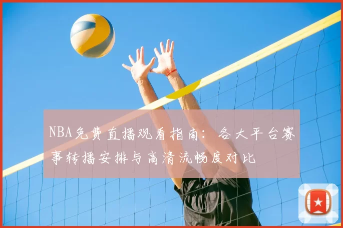 NBA免费直播观看指南：各大平台赛事转播安排与高清流畅度对比