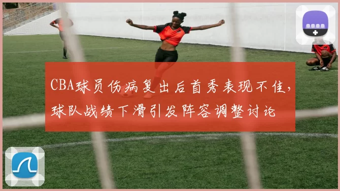 CBA球员伤病复出后首秀表现不佳,球队战绩下滑引发阵容调整讨论