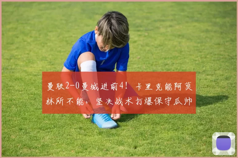 曼联2-0曼城进前4！卡里克能阿莫林所不能，坚决战术打爆保守瓜帅