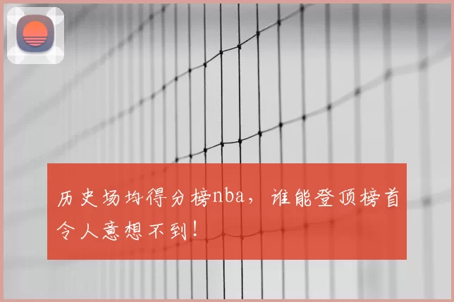 历史场均得分榜nba,谁能登顶榜首令人意想不到!