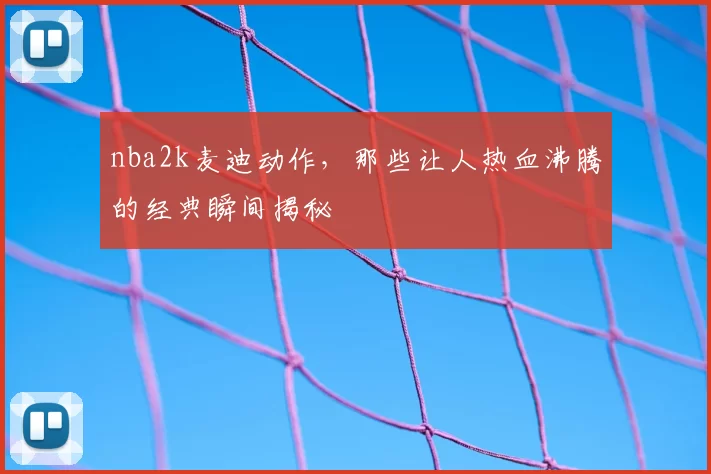 nba2k麦迪动作,那些让人热血沸腾的经典瞬间揭秘