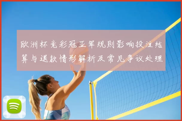 欧洲杯竞彩冠亚军规则影响投注结算与退款情形解析及常见争议处理