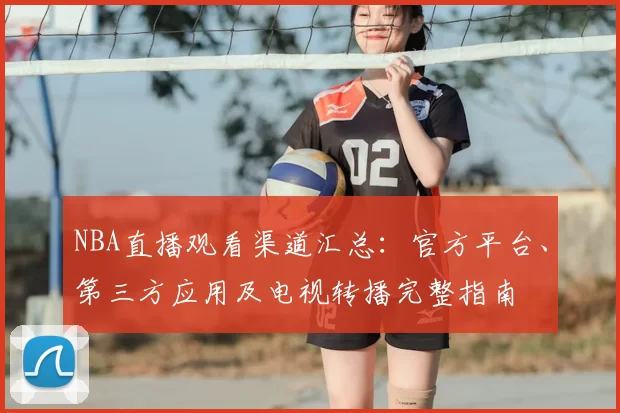 NBA直播观看渠道汇总:官方平台、第三方应用及电视转播完整指南