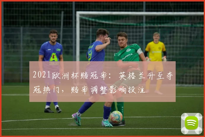 2021欧洲杯赔冠率:英格兰升至夺冠热门,赔率调整影响投注