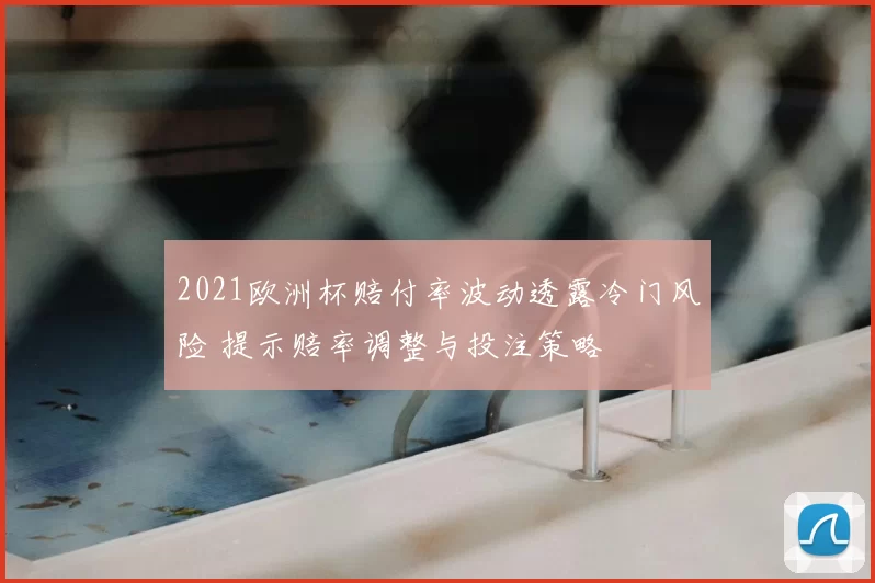 2021欧洲杯赔付率波动透露冷门风险 提示赔率调整与投注策略