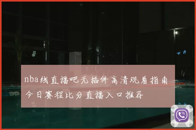 nba线直播吧无插件高清观看指南 今日赛程比分直播入口推荐
