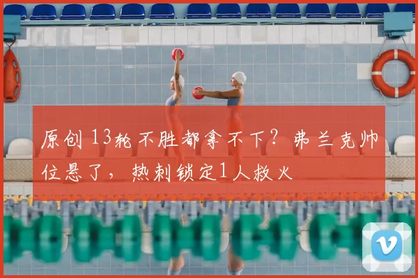 原创 13轮不胜都拿不下？弗兰克帅位悬了，热刺锁定1人救火