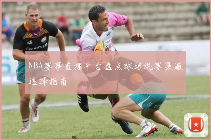 NBA赛事直播平台盘点球迷观赛渠道选择指南