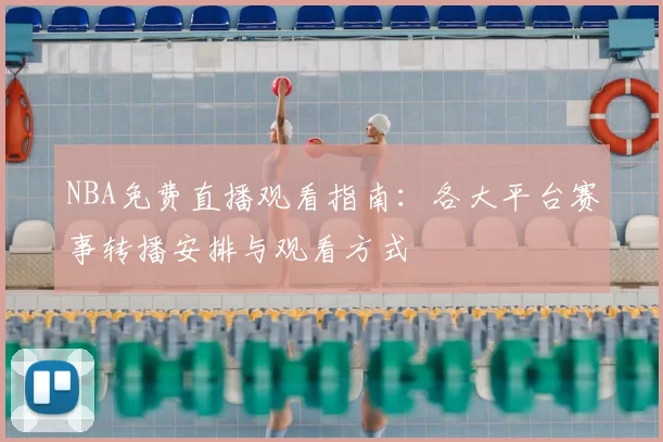 NBA免费直播观看指南：各大平台赛事转播安排与观看方式