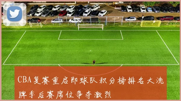 CBA复赛重启即球队积分榜排名大洗牌季后赛席位争夺激烈