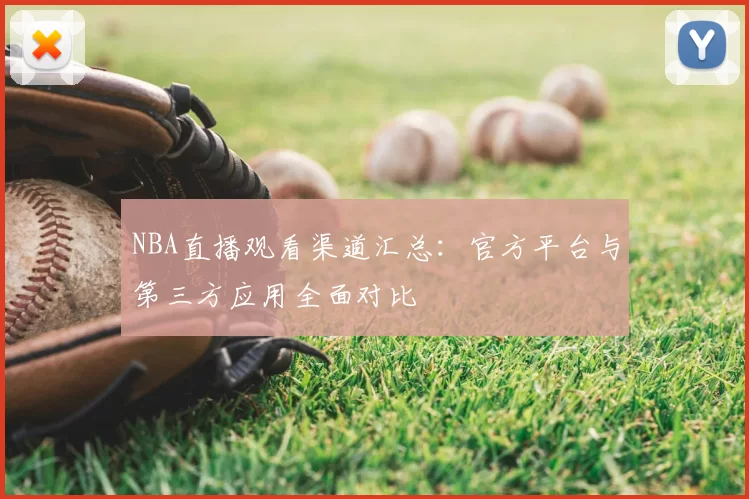 NBA直播观看渠道汇总:官方平台与第三方应用全面对比
