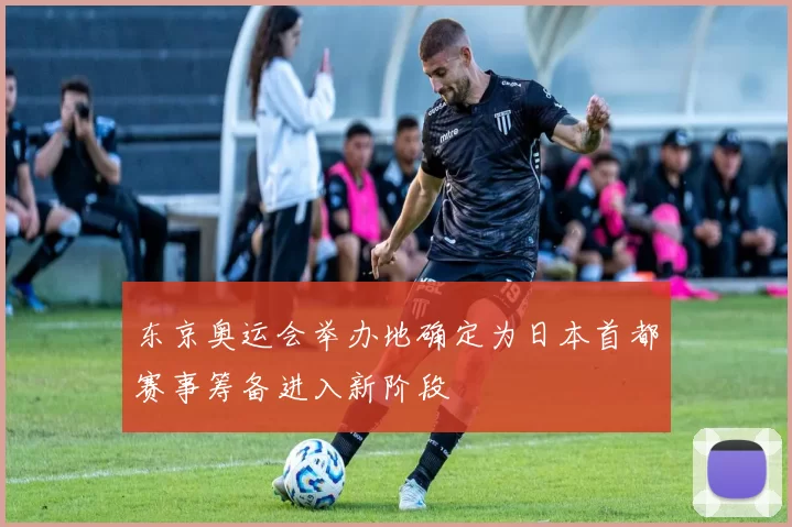东京奥运会举办地确定为日本首都赛事筹备进入新阶段
