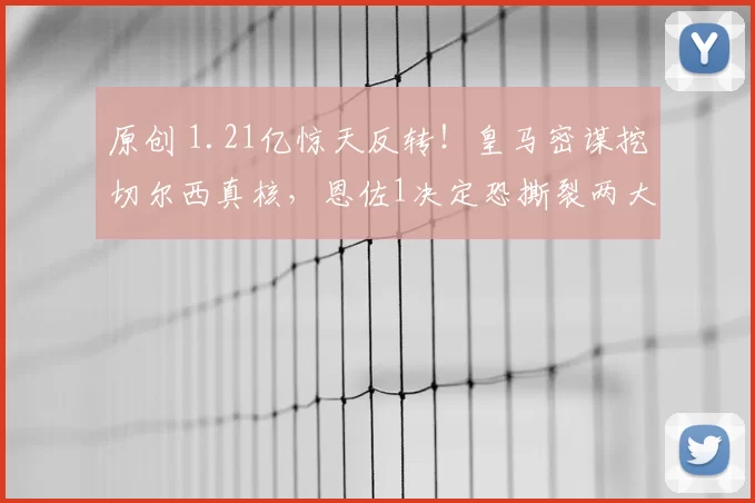 原创 1.21亿惊天反转！皇马密谋挖切尔西真核，恩佐1决定恐撕裂两大豪门