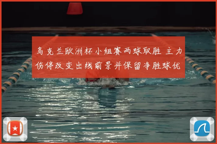 乌克兰欧洲杯小组赛两球取胜 主力伤停改变出线前景并保留净胜球优势