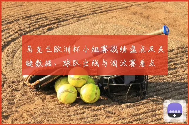 乌克兰欧洲杯小组赛战绩盘点及关键数据、球队出线与淘汰赛看点