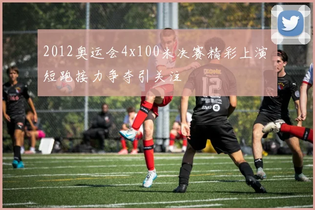 2012奥运会4x100米决赛精彩上演 短跑接力争夺引关注