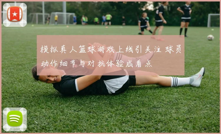 模拟真人篮球游戏上线引关注 球员动作细节与对抗体验成看点