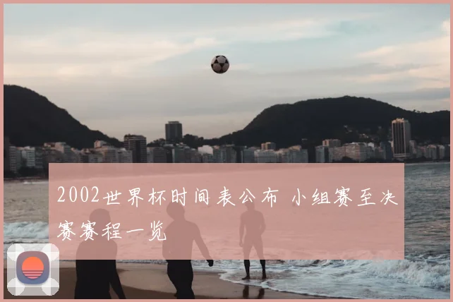 2002世界杯时间表公布 小组赛至决赛赛程一览