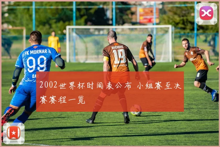 2002世界杯时间表公布 小组赛至决赛赛程一览