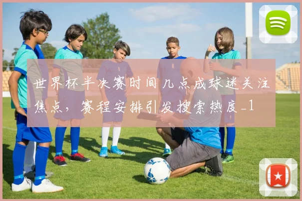 世界杯半决赛时间几点成球迷关注焦点,赛程安排引发搜索热度_1