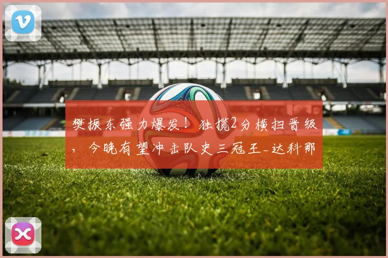 樊振东强力爆发！独揽2分横扫晋级，今晚有望冲击队史三冠王_达科那_阿吉雷_萨尔布吕肯