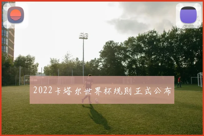 2022卡塔尔世界杯规则正式公布