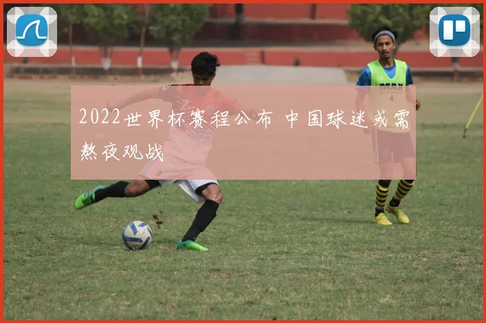 2022世界杯赛程公布 中国球迷或需熬夜观战