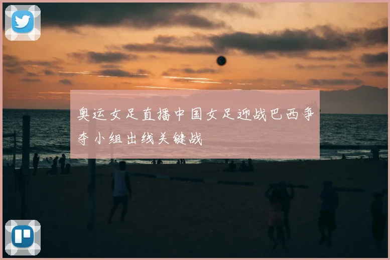奥运女足直播中国女足迎战巴西争夺小组出线关键战