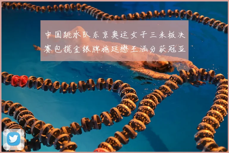 中国跳水队东京奥运女子三米板决赛包揽金银牌施廷懋王涵分获冠亚军