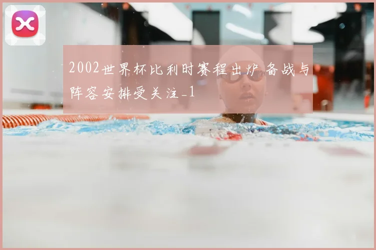 2002世界杯比利时赛程出炉 备战与阵容安排受关注_1
